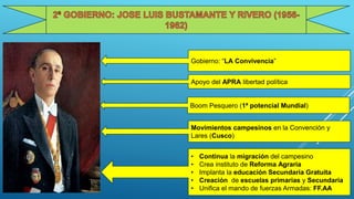 Gobierno: “LA Convivencia”
Apoyo del APRA libertad política
Boom Pesquero (1ª potencial Mundial)
Movimientos campesinos en la Convención y
Lares (Cusco)
• Continua la migración del campesino
• Crea instituto de Reforma Agraria
• Implanta la educación Secundaria Gratuita
• Creación de escuelas primarias y Secundaria
• Unifica el mando de fuerzas Armadas: FF.AA
 