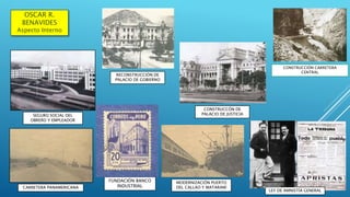 OSCAR R.
BENAVIDES
Aspecto Interno
SEGURO SOCIAL DEL
OBRERO Y EMPLEADOR
RECONSTRUCCIÒN DE
PALACIO DE GOBIERNO
CONSTRUCCÓN DE
PALACIO DE JUSTICIA
CARRETERA PANAMERICANA
MODERNIZACIÓN PUERTO
DEL CALLAO Y MATARANÍ
CREA EL MINISTERIO
DE SALUD
FUNDACIÓN BANCO
INDUSTRIAL
CONSTRUCCIÓN CARRETERA
CENTRAL
LEY DE AMNISTÍA GENERAL
 