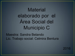 Material
elaborado por el
Área Social del
Municipio C
2016
Maestra: Sandra Belando
Lic. Trabajo social: Celmira Bentura
 