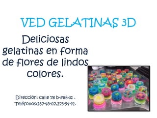 VED GELATINAS 3D
Deliciosas
gelatinas en forma
de flores de lindos
colores.
Dirección: calle 78 b-#86-31 .
Teléfonos:257-48-07,273-94-41.

 