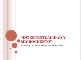 “INTERTEXTUALIDAD Y
MICROCUENTO”
Profesor (a); Juan Francisco Rubio Díaz
 