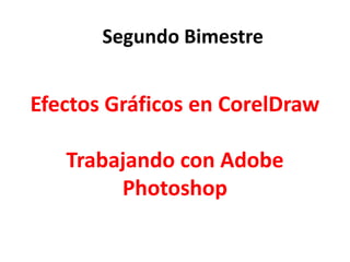 Efectos Gráficos en CorelDraw
Trabajando con Adobe
Photoshop
Segundo Bimestre
 