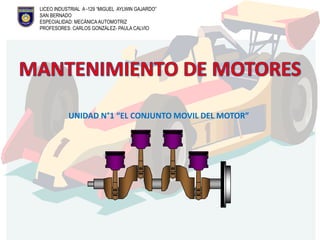 LICEO INDUSTRIAL A -129 “MIGUEL AYLWIN GAJARDO”
SAN BERNADO
ESPECIALIDAD: MECÁNICA AUTOMOTRIZ
PROFESORES: CARLOS GONZÁLEZ- PAULA CALVIO
UNIDAD N°1 “EL CONJUNTO MOVIL DEL MOTOR”
 