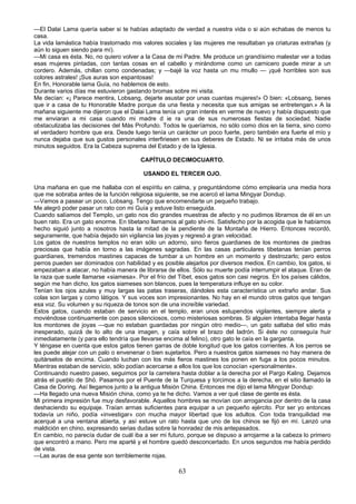 —El Dalai Lama quería saber si te habías adaptado de verdad a nuestra vida o si aún echabas de menos tu
casa.
La vida lamástica había trastornado mis valores sociales y las mujeres me resultaban ya criaturas extrañas (y
aún lo siguen siendo para mí).
—Mi casa es ésta. No, no quiero volver a la Casa de mi Padre. Me produce un grandísimo malestar ver a todas
esas mujeres pintadas, con tantas cosas en el cabello y mirándome como un carnicero puede mirar a un
cordero. Además, chillan como condenadas; y —bajé la voz hasta un mu rmullo — ¡qué horribles son sus
colores astrales! ¡Sus auras son espantosas!
En fin, Honorable lama Guía, no hablemos de esto.
Durante varios días me estuvieron gastando bromas sobre mi visita.
Me decían: «¡ Parece mentira, Lobsang, dejarte asustar por unas cuantas mujeres!» O bien: «Lobsang, tienes
que ir a casa de tu Honorable Madre porque da una fiesta y necesita que sus amigas se entretengan.» A la
mañana siguiente me dijeron que el Dalai Lama tenía un gran interés en verme de nuevo y había dispuesto que
me enviaran a mi casa cuando mi madre d ie ra una de sus numerosas fiestas de sociedad. Nadie
obstaculizaba las decisiones del Más Profundo. Todos le queríamos, no sólo como dios en la tierra, sino como
el verdadero hombre que era. Desde luego tenía un carácter un poco fuerte, pero también era fuerte el mío y
nunca dejaba que sus gustos personales interfiriesen en sus deberes de Estado. Ni se irritaba más de unos
minutos seguidos. Era la Cabeza suprema del Estado y de la Iglesia.
CAPÍTULO DECIMOCUARTO.
USANDO EL TERCER OJO.
Una mañana en que me hallaba con el espíritu en calma, y preguntándome cómo emplearía una media hora
que me sobraba antes de la función religiosa siguiente, se me acercó el lama Mingyar Dondup.
—Vamos a pasear un poco, Lobsang. Tengo que encomendarte un pequeño trabajo.
Me alegró poder pasar un rato con mi Guía y estuve listo enseguida.
Cuando salíamos del Templo, un gato nos dio grandes muestras de afecto y no pudimos librarnos de él en un
buen rato. Era un gato enorme. En tibetano llamamos al gato shi-mi. Satisfecho por la acogida que le habíamos
hecho siguió junto a nosotros hasta la mitad de la pendiente de la Montaña de Hierro. Entonces recordó,
seguramente, que había dejado sin vigilancia las joyas y regresó a gran velocidad.
Los gatos de nuestros templos no eran sólo un adorno, sino fieros guardianes de los montones de piedras
preciosas que había en torno a las imágenes sagradas. En las casas particulares tibetanas tenían perros
guardianes, tremendos mastines capaces de tumbar a un hombre en un momento y destrozarlo; pero estos
perros pueden ser dominados con habilidad y es posible alejarlos por diversos medios. En cambio, los gatos, si
empezaban a atacar, no había manera de librarse de ellos. Sólo su muerte podía interrumpir el ataque. Eran de
la raza que suele llamarse «siamesa». Por el frío del Tíbet, esos gatos son casi negros. En los países cálidos,
según me han dicho, los gatos siameses son blancos, pues la temperatura influye en su color.
Tenían los ojos azules y muy largas las patas traseras, dándoles esta característica un extraño andar. Sus
colas son largas y como látigos. Y sus voces son impresionantes. No hay en el mundo otros gatos que tengan
esa voz. Su volumen y su riqueza de tonos son de una increíble variedad.
Estos gatos, cuando estaban de servicio en el templo, eran unos estupendos vigilantes, siempre alerta y
moviéndose continuamente con pasos silenciosos, como misteriosas sombras. Si alguien intentaba llegar hasta
los montones de joyas —que no estaban guardadas por ningún otro medio—, un gato saltaba del sitio más
inesperado, quizá de lo alto de una imagen, y caía sobre el brazo del ladrón. Si éste no conseguía huir
inmediatamente (y para ello tendría que llevarse encima al felino), otro gato le caía en la garganta.
Y téngase en cuenta que estos gatos tienen garras de doble longitud que los gatos corrientes. A los perros se
les puede alejar con un palo o envenenar o bien sujetarlos. Pero a nuestros gatos siameses no hay manera de
quitárselos de encima. Cuando luchan con los más fieros mastines los ponen en fuga a los pocos minutos.
Mientras estaban de servicio, sólo podían acercarse a ellos los que los conocían «personalmente».
Continuando nuestro paseo, seguimos por la carretera hasta doblar a la derecha por el Pargo Kaling. Dejamos
atrás el pueblo de Shó. Pasamos por el Puente de la Turquesa y torcimos a la derecha, en el sitio llamado la
Casa de Doring. Así llegamos junto a la antigua Misión China. Entonces me dijo el lama Mingyar Dondup:
—Ha llegado una nueva Misión china, como ya te he dicho. Vamos a ver qué clase de gente es ésta.
Mi primera impresión fue muy desfavorable. Aquellos hombres se movían con arrogancia por dentro de la casa
deshaciendo su equipaje. Traían armas suficientes para equipar a un pequeño ejército. Por ser yo entonces
todavía un niño, podía «investigar» con mucha mayor libertad que los adultos. Con toda tranquilidad me
acerqué a una ventana abierta, y así estuve un rato hasta que uno de los chinos se fijó en mí. Lanzó una
maldición en chino, expresando serias dudas sobre la honradez de mis antepasados.
En cambio, no parecía dudar de cuál iba a ser mi futuro, porque se dispuso a arrojarme a la cabeza lo primero
que encontró a mano. Pero me aparté y el hombre quedó desconcertado. En unos segundos me había perdido
de vista.
—Las auras de esa gente son terriblemente rojas.

63

 