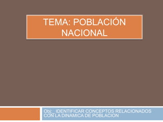 Tema: población nacional<br />Obj:_ IDENTIFICAR CONCEPTOS RELACIONADOS CON LA DINAMICA DE POBLACION <br />