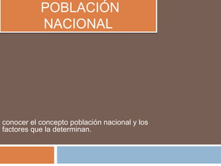 POBLACIÓN
NACIONAL
POBLACIÓN
NACIONAL
conocer el concepto población nacional y los
factores que la determinan.
 