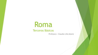Roma
Terceros Básicos
Profesora : Claudia Lillo Alaniz
 