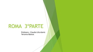 ROMA 3ºPARTE
Profesora : Claudia Lillo Alaniz
Terceros Básicos
 
