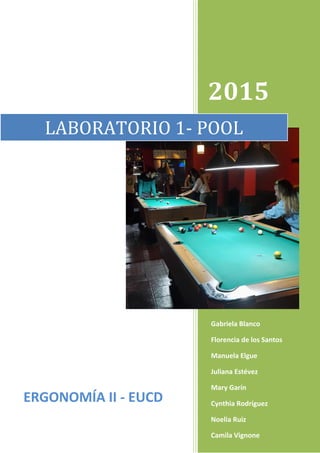 2015
LABORATORIO 1- POOL
Gabriela Blanco
Florencia de los Santos
Manuela Elgue
Juliana Estévez
Mary Garín
Cynthia Rodríguez
Noelia Ruiz
Camila Vignone
ERGONOMÍA II - EUCD
 