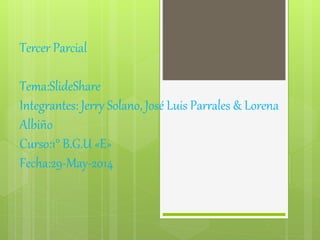 Tercer Parcial
Tema:SlideShare
Integrantes: Jerry Solano, José Luis Parrales & Lorena
Albiño
Curso:1° B.G.U «E»
Fecha:29-May-2014
 