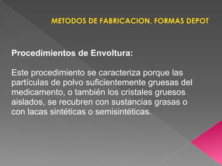 Procedimientos de Envoltura:

Este procedimiento se caracteriza porque las
partículas de polvo suficientemente gruesas del
medicamento, o también los cristales gruesos
aislados, se recubren con sustancias grasas o
con lacas sintéticas o semisintéticas.
 