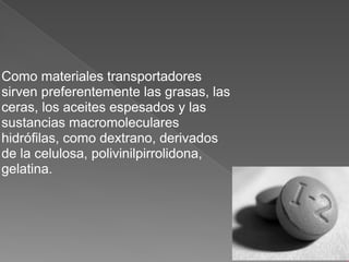Como materiales transportadores
sirven preferentemente las grasas, las
ceras, los aceites espesados y las
sustancias macromoleculares
hidrófilas, como dextrano, derivados
de la celulosa, polivinilpirrolidona,
gelatina.
 