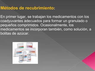 Métodos de recubrimiento:
En primer lugar, se trabajan los medicamentos con los
coadyuvantes adecuados para formar un granulado o
pequeños comprimidos. Ocasionalmente, los
medicamentos se incorporan también, como solución, a
bolitas de azúcar.
 