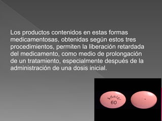 Los productos contenidos en estas formas
medicamentosas, obtenidas según estos tres
procedimientos, permiten la liberación retardada
del medicamento, como medio de prolongación
de un tratamiento, especialmente después de la
administración de una dosis inicial.
 