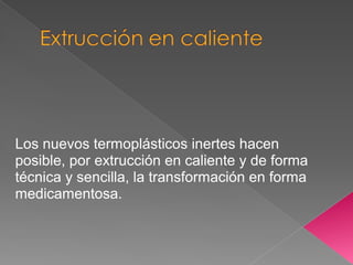 Los nuevos termoplásticos inertes hacen
posible, por extrucción en caliente y de forma
técnica y sencilla, la transformación en forma
medicamentosa.
 