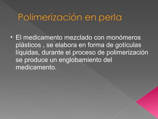 • El medicamento mezclado con monómeros
  plásticos , se elabora en forma de gotículas
  líquidas, durante el proceso de polimerización
  se produce un englobamiento del
  medicamento.
 