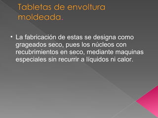 • La fabricación de estas se designa como
  grageados seco, pues los núcleos con
  recubrimientos en seco, mediante maquinas
  especiales sin recurrir a líquidos ni calor.
 