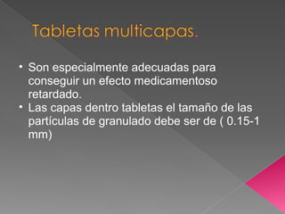• Son especialmente adecuadas para
  conseguir un efecto medicamentoso
  retardado.
• Las capas dentro tabletas el tamaño de las
  partículas de granulado debe ser de ( 0.15-1
  mm)
 