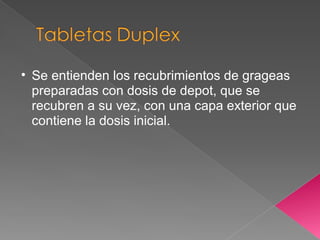 • Se entienden los recubrimientos de grageas
  preparadas con dosis de depot, que se
  recubren a su vez, con una capa exterior que
  contiene la dosis inicial.
 
