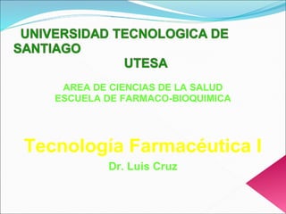 AREA DE CIENCIAS DE LA SALUD
   ESCUELA DE FARMACO-BIOQUIMICA




Tecnología Farmacéutica I
           Dr. Luis Cruz
 