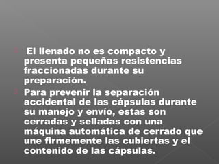     El llenado no es compacto y
    presenta pequeñas resistencias
    fraccionadas durante su
    preparación.
   Para prevenir la separación
    accidental de las cápsulas durante
    su manejo y envío, estas son
    cerradas y selladas con una
    máquina automática de cerrado que
    une firmemente las cubiertas y el
    contenido de las cápsulas.
 