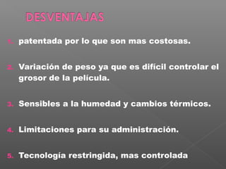 1.   patentada por lo que son mas costosas.


2.   Variación de peso ya que es difícil controlar el
     grosor de la película.


3.   Sensibles a la humedad y cambios térmicos.


4.   Limitaciones para su administración.


5.   Tecnología restringida, mas controlada
 