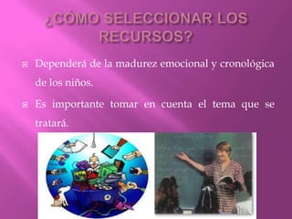    Dependerá de la madurez emocional y cronológica
    de los niños.

   Es importante tomar en cuenta el tema que se
    tratará.
 
