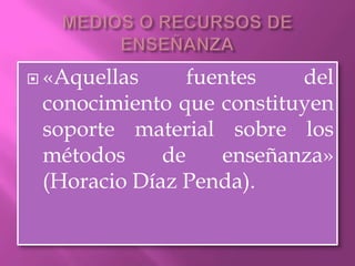  «Aquellas     fuentes   del
 conocimiento que constituyen
 soporte material sobre los
 métodos     de    enseñanza»
 (Horacio Díaz Penda).
 
