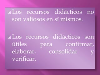  Los recursos didácticos no
 son valiosos en sí mismos.

 Los  recursos didácticos son
 útiles     para     confirmar,
 elaborar,     consolidar    y
 verificar.
 