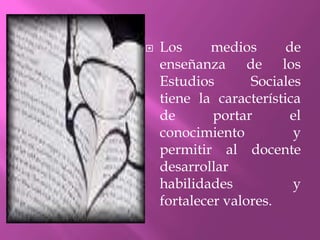    Los      medios      de
    enseñanza de los
    Estudios       Sociales
    tiene la característica
    de       portar       el
    conocimiento          y
    permitir al docente
    desarrollar
    habilidades           y
    fortalecer valores.
 