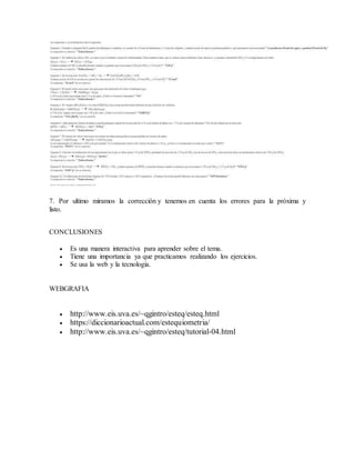 7. Por ultimo miramos la corrección y tenemos en cuenta los errores para la próxima y
listo.
CONCLUSIONES
 Es una manera interactiva para aprender sobre el tema.
 Tiene una importancia ya que practicamos realizando los ejercicios.
 Se usa la web y la tecnología.
WEBGRAFIA
 http://www.eis.uva.es/~qgintro/esteq/esteq.html
 https://diccionarioactual.com/estequiometria/
 http://www.eis.uva.es/~qgintro/esteq/tutorial-04.html
 