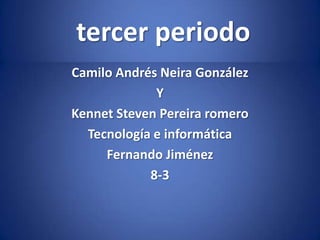 tercer periodo
Camilo Andrés Neira González
             Y
Kennet Steven Pereira romero
  Tecnología e informática
     Fernando Jiménez
            8-3
 