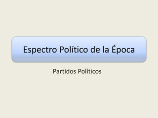 Espectro Político de la Época
Partidos Políticos
 