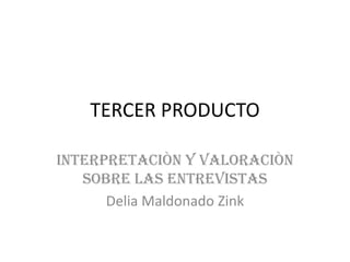 TERCER PRODUCTO INTERPRETACIÒN Y VALORACIÒN SOBRE LAS ENTREVISTAS Delia Maldonado Zink 