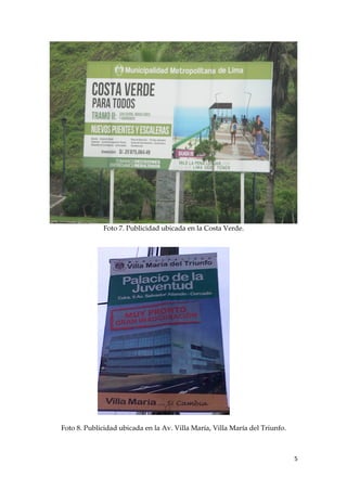 Foto 7. Publicidad ubicada en la Costa Verde.
Foto 8. Publicidad ubicada en la Av. Villa María, Villa María del Triunfo.
5
 