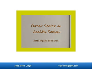 José María Olayo olayo.blogspot.com
Tercer Sector de
Acción Social
2015: Impacto de la crisis
 