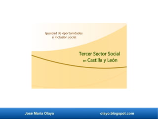 José María Olayo olayo.blogspot.com
Tercer Sector Social
en Castilla y León
Igualdad de oportunidades
e inclusión social
 
