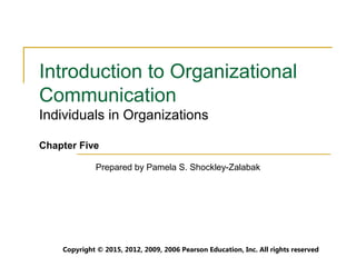 Copyright © 2012, 2009, 2006 Pearson Education, Inc. All rights reserved
Introduction to Organizational
Communication
Individuals in Organizations
Chapter Five
Prepared by Pamela S. Shockley-Zalabak
Copyright © 2015, 2012, 2009, 2006 Pearson Education, Inc. All rights reserved
 
