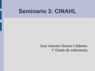 Seminario 3: CINAHL




       José Antonio Sierras Calderón.
             1º Grado de enfermería.
 