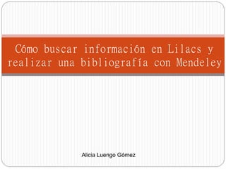 Cómo buscar información en Lilacs y
realizar una bibliografía con Mendeley
Alicia Luengo Gómez
 