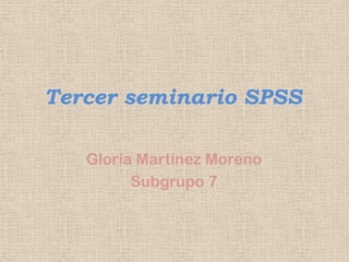 Tercer seminario SPSS
Gloria Martínez Moreno
Subgrupo 7
 