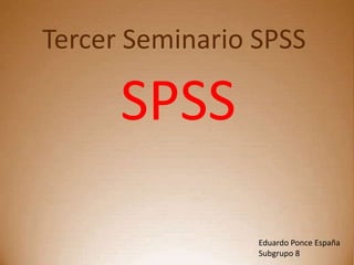 Tercer Seminario SPSS
SPSS
Eduardo Ponce España
Subgrupo 8
 