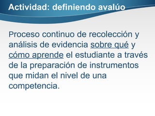 Actividad: definiendo avalúo P roceso continuo de recolección y análisis de evidencia  sobre qué  y  cómo aprende  el estudiante a través de la preparación de instrumentos que midan el nivel de una competencia.  