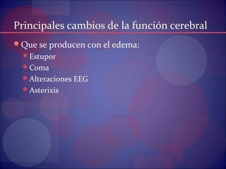 Principales cambios de la función cerebral
Que se producen con el edema:
Estupor
Coma
Alteraciones EEG
Asterixis
 