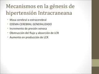 Mecanismos en la génesis de
hipertensión Intracraneana
• Masa cerebral o extracerebral
• EDEMA CEREBRAL GENERALIZADO
• Incremento de presión venosa
• Obstrucción del flujo y absorción de LCR
• Aumento en producción de LCR
 