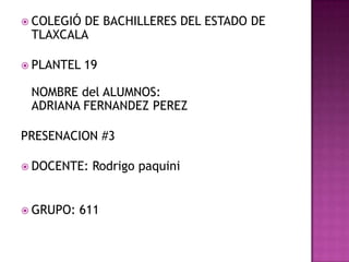  COLEGIÓDE BACHILLERES DEL ESTADO DE
 TLAXCALA

 PLANTEL   19

 NOMBRE del ALUMNOS:
 ADRIANA FERNANDEZ PEREZ

PRESENACION #3

 DOCENTE:   Rodrigo paquini


 GRUPO:   611
 
