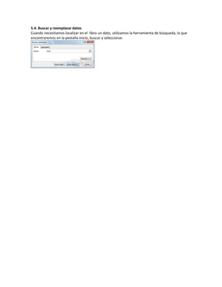 5.4. Buscar y reemplazar datos
Cuando necesitamos localizar en el libro un dato, utilizamos la herramienta de búsqueda, la que
encontraremos en la pestaña inicio, buscar y seleccionar.

 