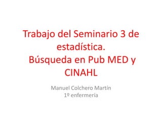 Trabajo del Seminario 3 de
estadística.
Búsqueda en Pub MED y
CINAHL
Manuel Colchero Martín
1º enfermería
 
