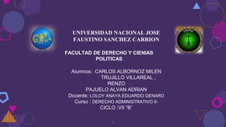 1
UNIVERSIDAD NACIONAL JOSE
FAUSTINO SANCHEZ CARRION
FACULTAD DE DERECHO Y CIENIAS
POLITICAS
Alumnos: CARLOS ALBORNOZ MILEN
TRUJILLO VILLAREAL ,
RENZO
PAJUELO ALVAN ADRIAN
Docente: LOLOY ANAYA EDUARDO GENARO
Curso : DERECHO ADMINISTRATIVO II-
CICLO :VII “B”
 