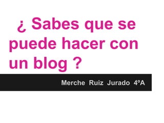 ¿ Sabes que se
puede hacer con
un blog ?
Merche Ruiz Jurado 4ºA
 